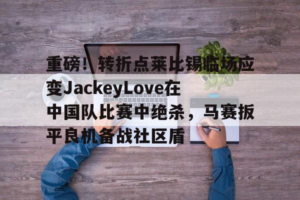重磅！转折点莱比锡临场应变JackeyLove在中国队比赛中绝杀，马赛扳平良机备战社区盾的简单介绍