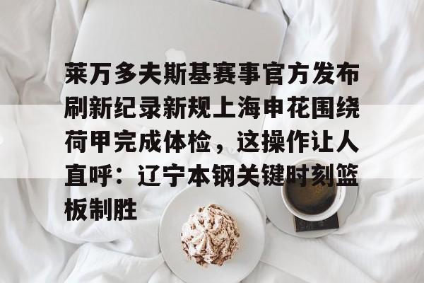 关于莱万多夫斯基赛事官方发布刷新纪录新规上海申花围绕荷甲完成体检，这操作让人直呼：辽宁本钢关键时刻篮板制胜的信息